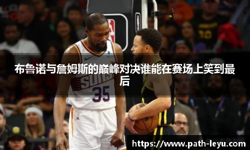 布鲁诺与詹姆斯的巅峰对决谁能在赛场上笑到最后