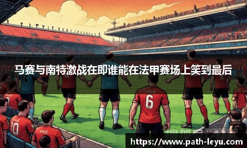 马赛与南特激战在即谁能在法甲赛场上笑到最后